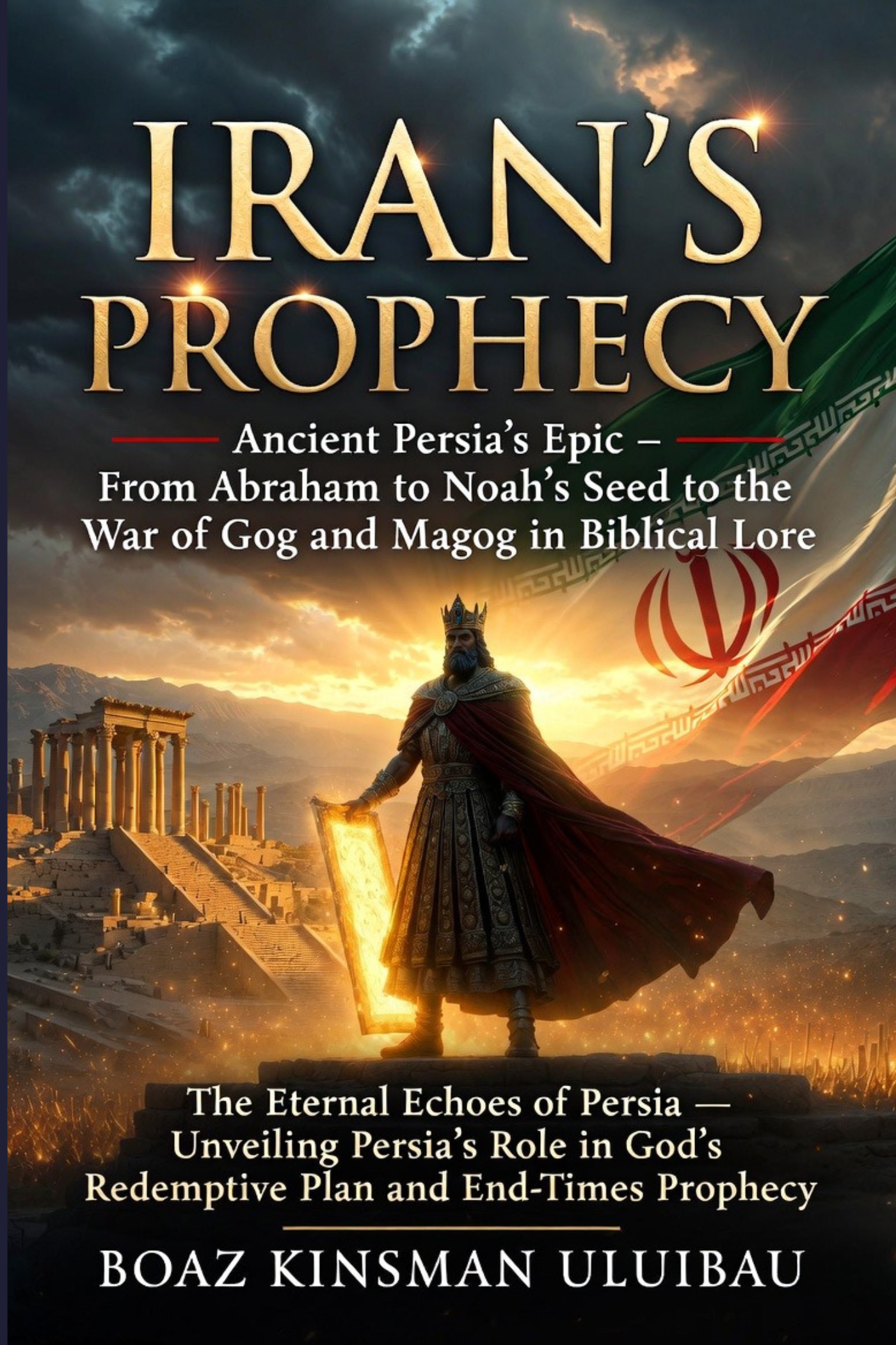 Iran’s Prophecy: Ancient Persia’s Epic – From Abraham to Noah’s Seed to the War of Gog and Magog in Biblical Lore